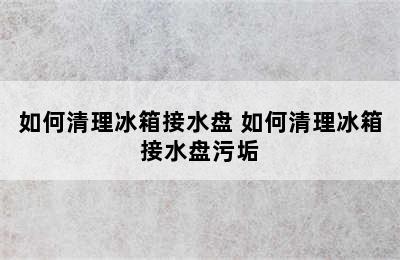 如何清理冰箱接水盘 如何清理冰箱接水盘污垢